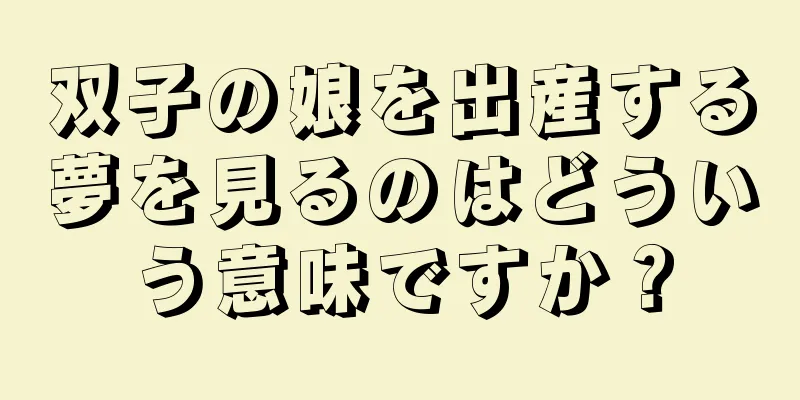 双子の娘を出産する夢を見るのはどういう意味ですか？
