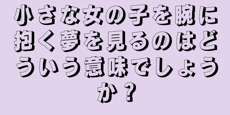 小さな女の子を腕に抱く夢を見るのはどういう意味でしょうか？