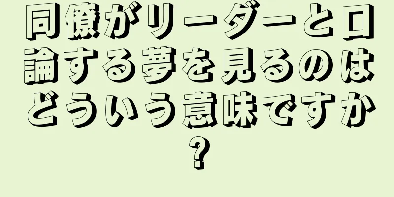 同僚がリーダーと口論する夢を見るのはどういう意味ですか?