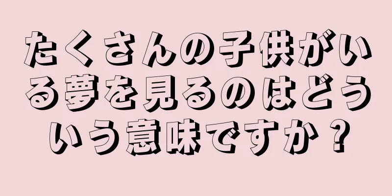 たくさんの子供がいる夢を見るのはどういう意味ですか？