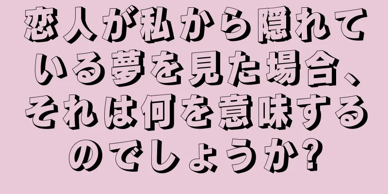 恋人が私から隠れている夢を見た場合、それは何を意味するのでしょうか?