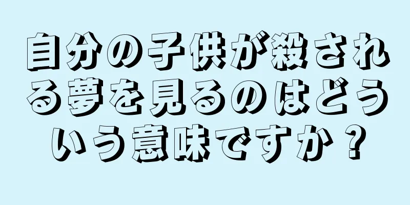 自分の子供が殺される夢を見るのはどういう意味ですか？