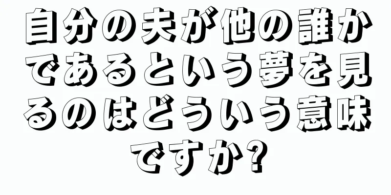 自分の夫が他の誰かであるという夢を見るのはどういう意味ですか?