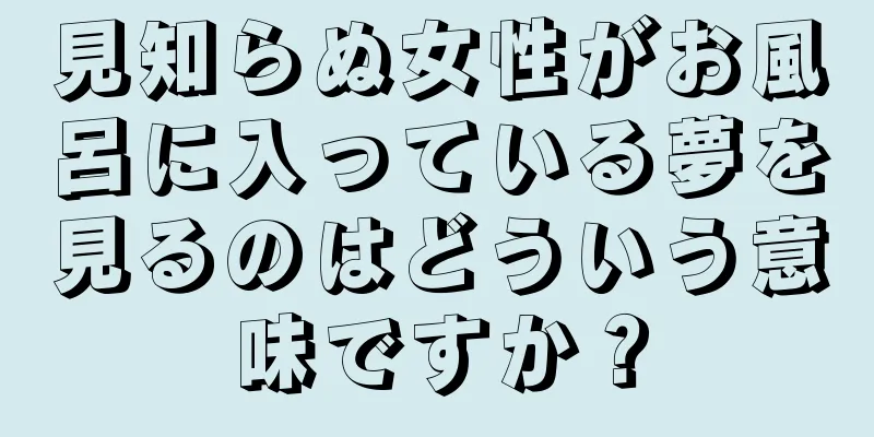 見知らぬ女性がお風呂に入っている夢を見るのはどういう意味ですか？