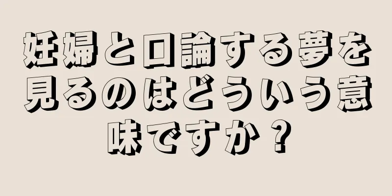 妊婦と口論する夢を見るのはどういう意味ですか？