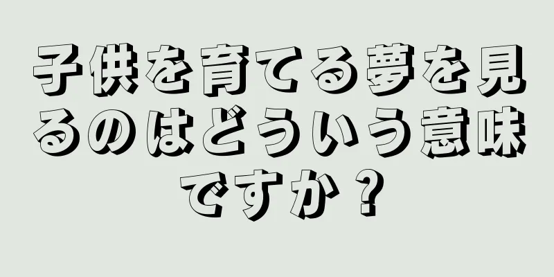 子供を育てる夢を見るのはどういう意味ですか？