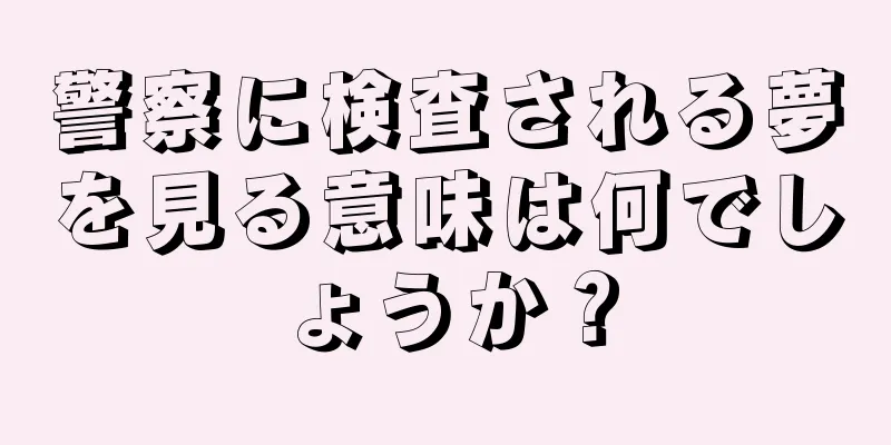 警察に検査される夢を見る意味は何でしょうか？