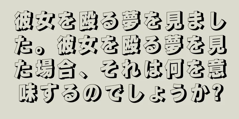 彼女を殴る夢を見ました。彼女を殴る夢を見た場合、それは何を意味するのでしょうか?