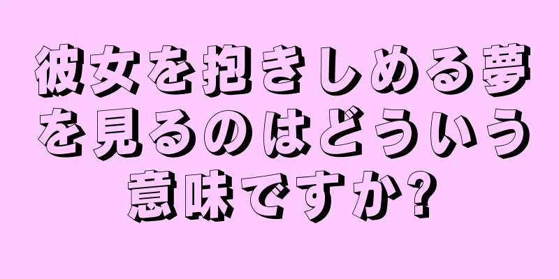 彼女を抱きしめる夢を見るのはどういう意味ですか?