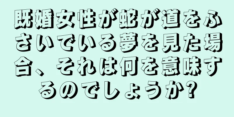 既婚女性が蛇が道をふさいでいる夢を見た場合、それは何を意味するのでしょうか?