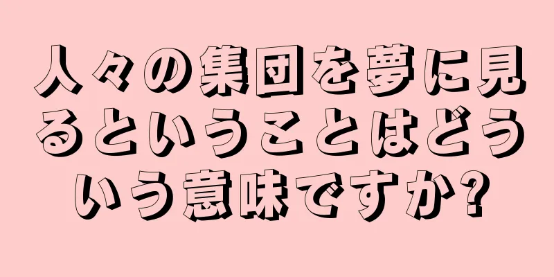 人々の集団を夢に見るということはどういう意味ですか?