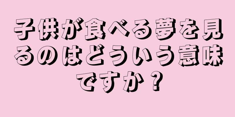 子供が食べる夢を見るのはどういう意味ですか？