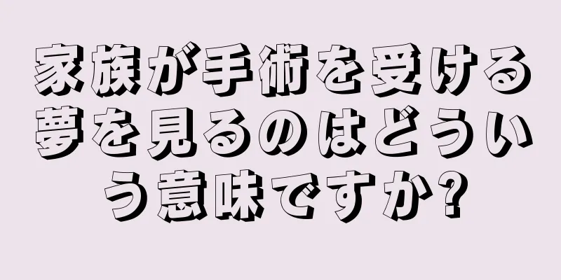 家族が手術を受ける夢を見るのはどういう意味ですか?