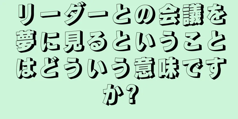 リーダーとの会議を夢に見るということはどういう意味ですか?