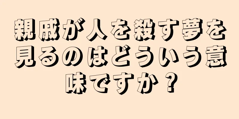 親戚が人を殺す夢を見るのはどういう意味ですか？