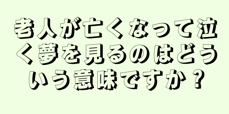 老人が亡くなって泣く夢を見るのはどういう意味ですか？