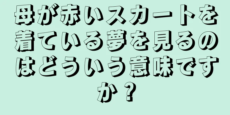 母が赤いスカートを着ている夢を見るのはどういう意味ですか？