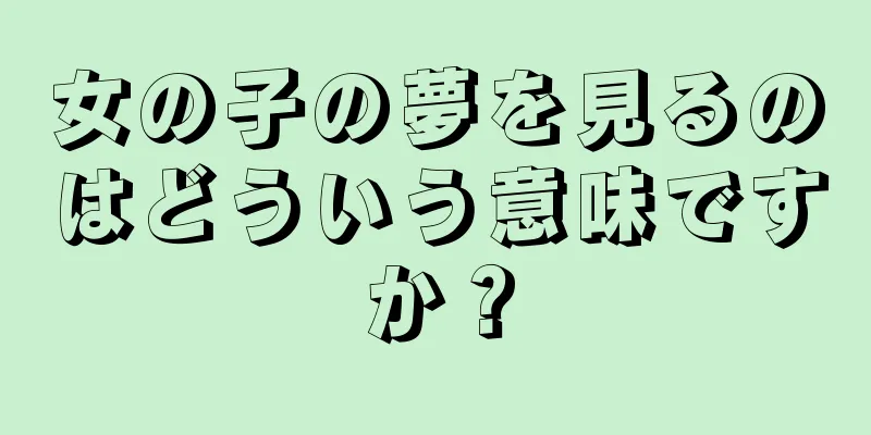 女の子の夢を見るのはどういう意味ですか？