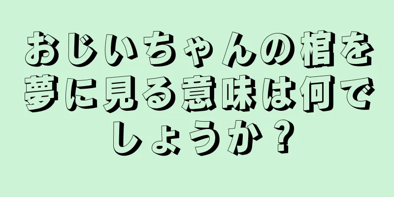 おじいちゃんの棺を夢に見る意味は何でしょうか？