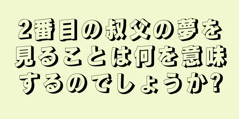 2番目の叔父の夢を見ることは何を意味するのでしょうか?