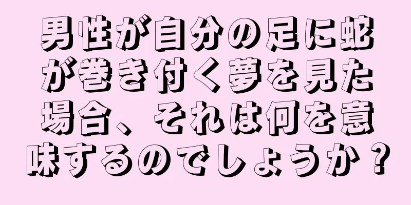 男性が自分の足に蛇が巻き付く夢を見た場合、それは何を意味するのでしょうか？