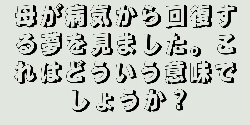 母が病気から回復する夢を見ました。これはどういう意味でしょうか？