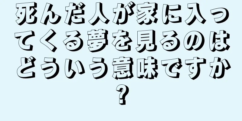 死んだ人が家に入ってくる夢を見るのはどういう意味ですか?