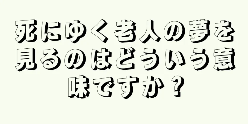 死にゆく老人の夢を見るのはどういう意味ですか？
