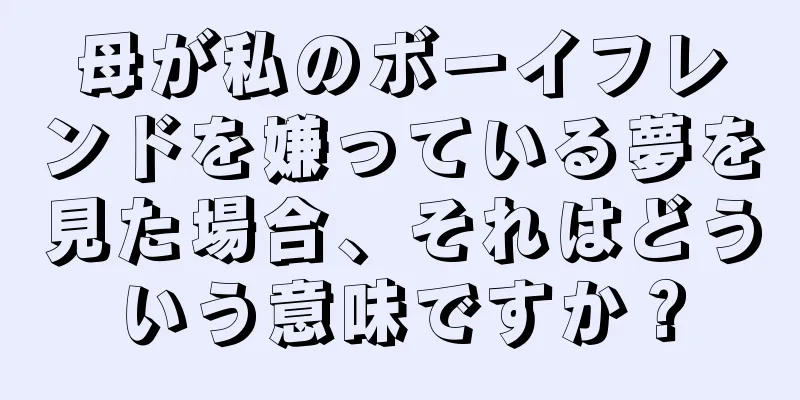 母が私のボーイフレンドを嫌っている夢を見た場合、それはどういう意味ですか？