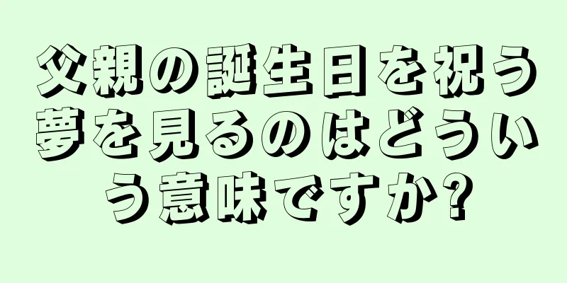 父親の誕生日を祝う夢を見るのはどういう意味ですか?