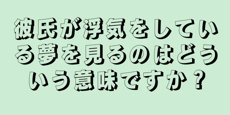 彼氏が浮気をしている夢を見るのはどういう意味ですか？