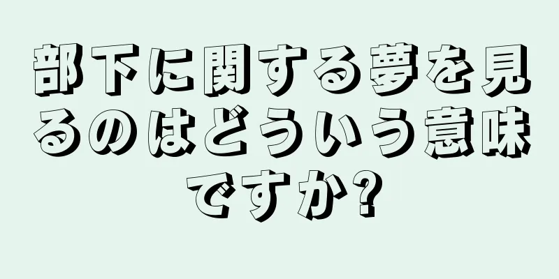 部下に関する夢を見るのはどういう意味ですか?