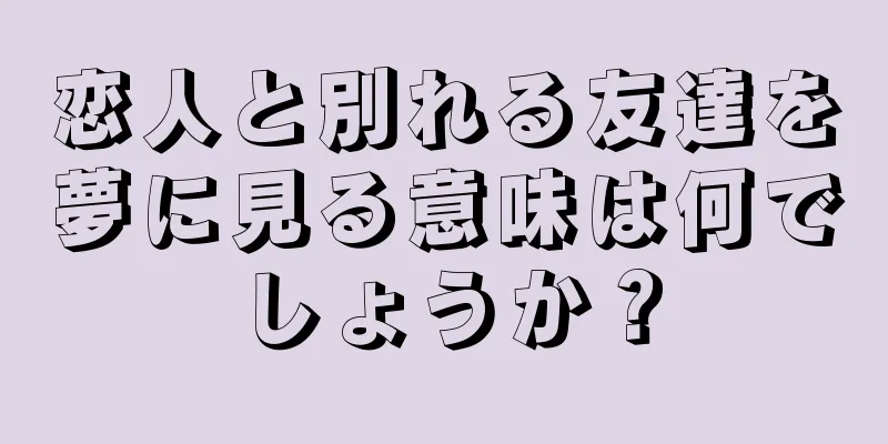恋人と別れる友達を夢に見る意味は何でしょうか？