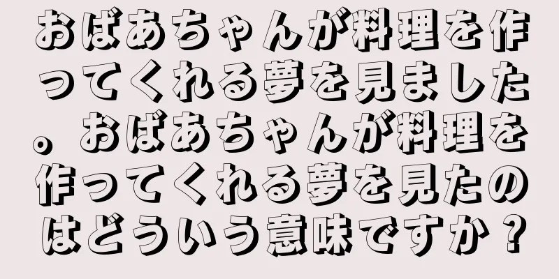 おばあちゃんが料理を作ってくれる夢を見ました。おばあちゃんが料理を作ってくれる夢を見たのはどういう意味ですか？