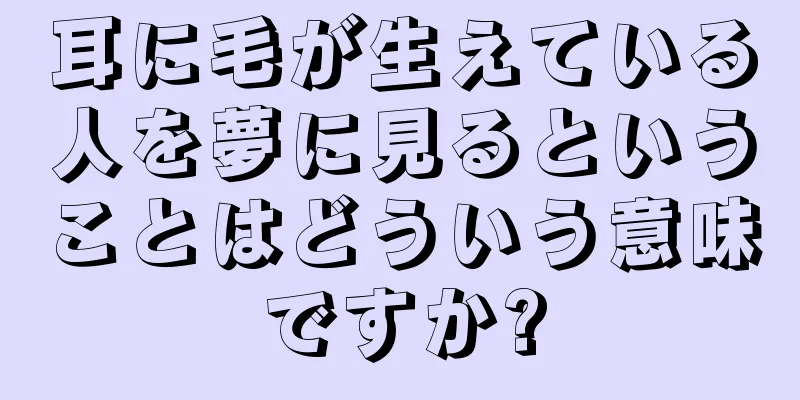 耳に毛が生えている人を夢に見るということはどういう意味ですか?