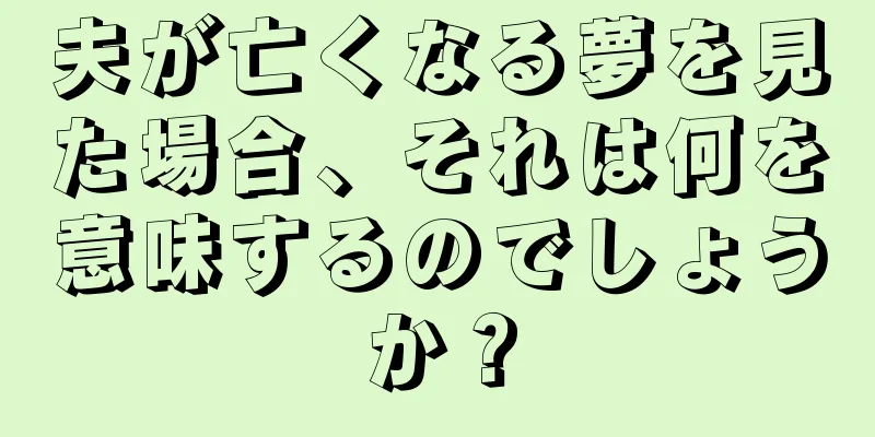 夫が亡くなる夢を見た場合、それは何を意味するのでしょうか？