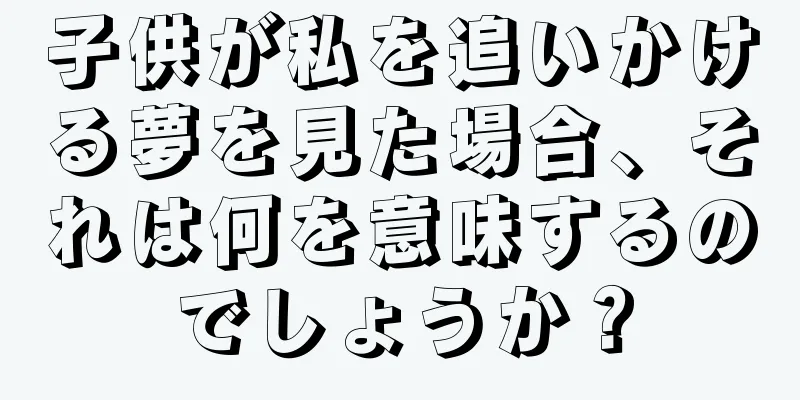 子供が私を追いかける夢を見た場合、それは何を意味するのでしょうか？
