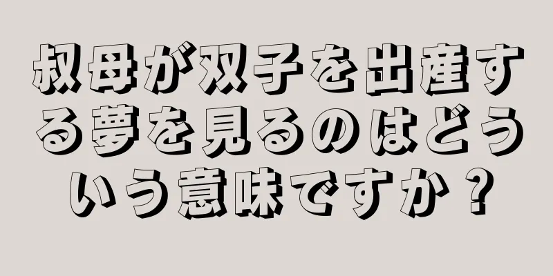 叔母が双子を出産する夢を見るのはどういう意味ですか？
