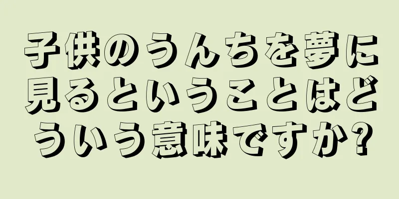 子供のうんちを夢に見るということはどういう意味ですか?