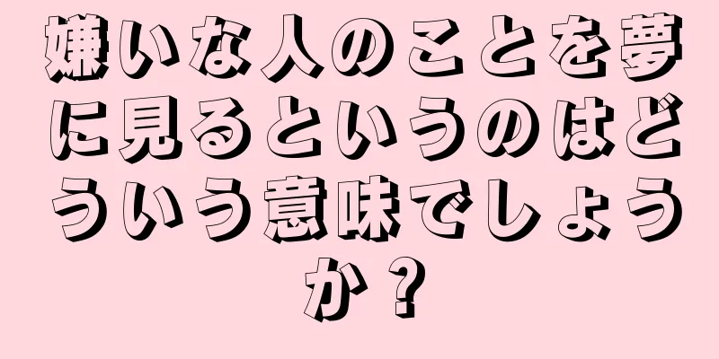 嫌いな人のことを夢に見るというのはどういう意味でしょうか？
