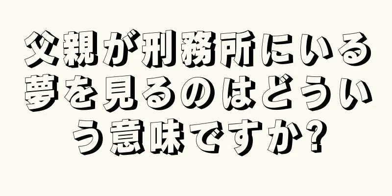 父親が刑務所にいる夢を見るのはどういう意味ですか?