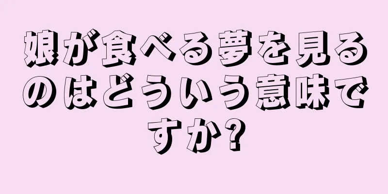 娘が食べる夢を見るのはどういう意味ですか?