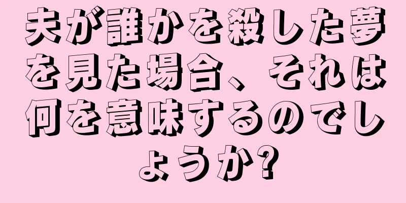 夫が誰かを殺した夢を見た場合、それは何を意味するのでしょうか?