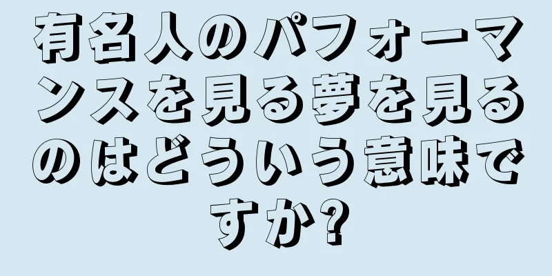 有名人のパフォーマンスを見る夢を見るのはどういう意味ですか?