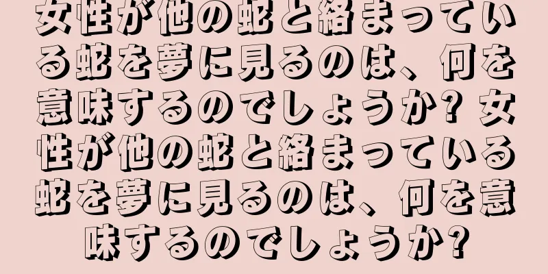 女性が他の蛇と絡まっている蛇を夢に見るのは、何を意味するのでしょうか? 女性が他の蛇と絡まっている蛇を夢に見るのは、何を意味するのでしょうか?