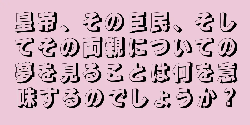 皇帝、その臣民、そしてその両親についての夢を見ることは何を意味するのでしょうか？