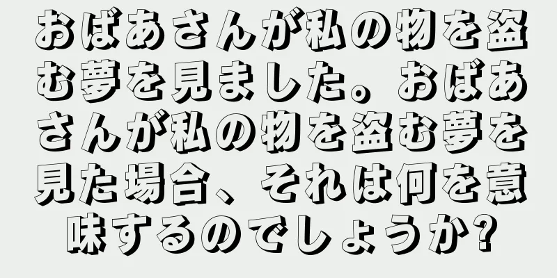 おばあさんが私の物を盗む夢を見ました。おばあさんが私の物を盗む夢を見た場合、それは何を意味するのでしょうか?