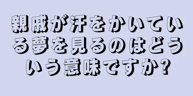 親戚が汗をかいている夢を見るのはどういう意味ですか?