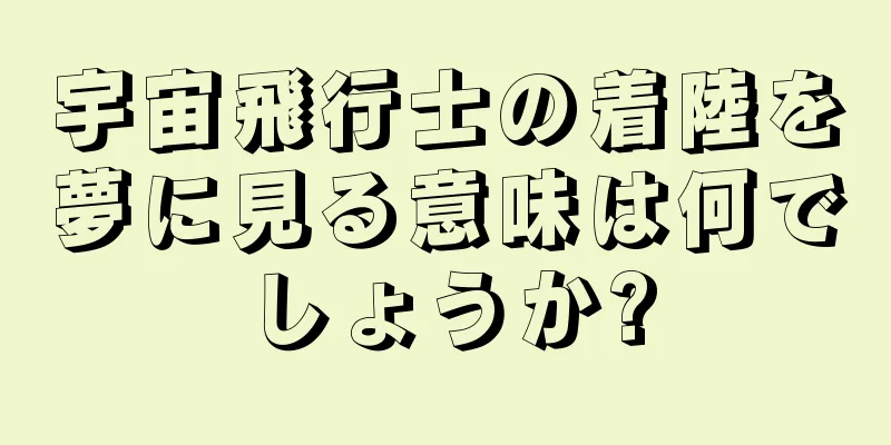宇宙飛行士の着陸を夢に見る意味は何でしょうか?