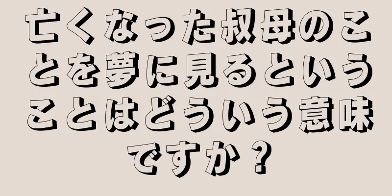 亡くなった叔母のことを夢に見るということはどういう意味ですか？